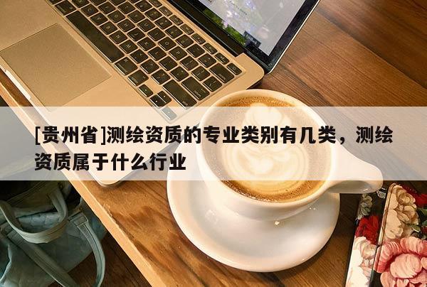 [贵州省]测绘资质的专业类别有几类，测绘资质属于什么行业