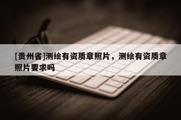 [贵州省]测绘有资质章照片，测绘有资质章照片要求吗