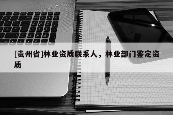 [贵州省]林业资质联系人，林业部门鉴定资质