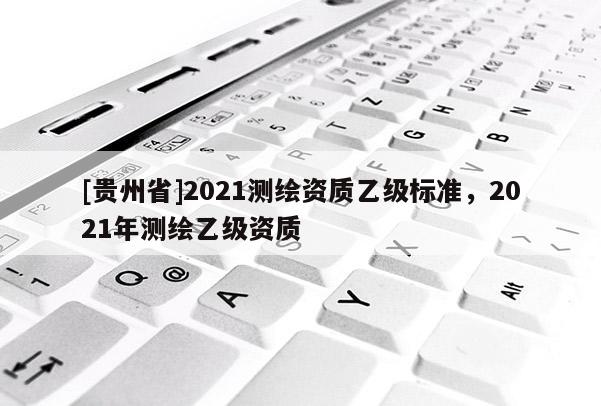 [贵州省]2021测绘资质乙级标准，2021年测绘乙级资质