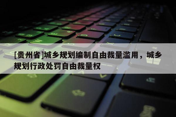 [贵州省]城乡规划编制自由裁量滥用，城乡规划行政处罚自由裁量权