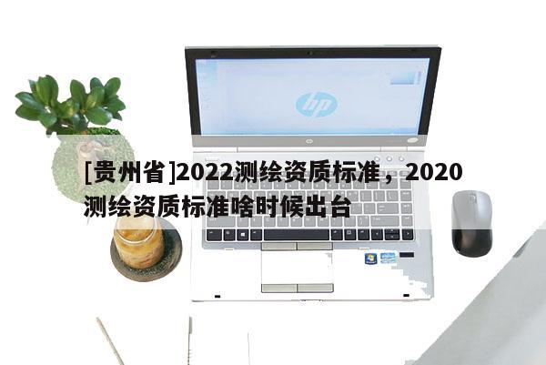 [贵州省]2022测绘资质标准，2020测绘资质标准啥时候出台