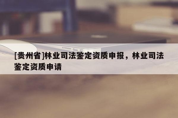 [贵州省]林业司法鉴定资质申报，林业司法鉴定资质申请