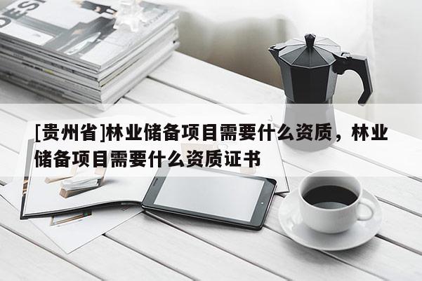 [贵州省]林业储备项目需要什么资质，林业储备项目需要什么资质证书