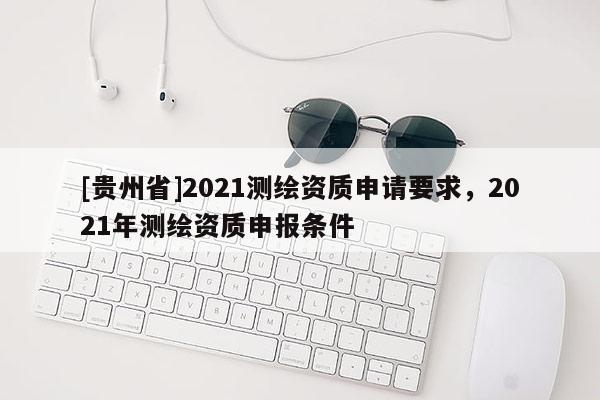 [贵州省]2021测绘资质申请要求，2021年测绘资质申报条件