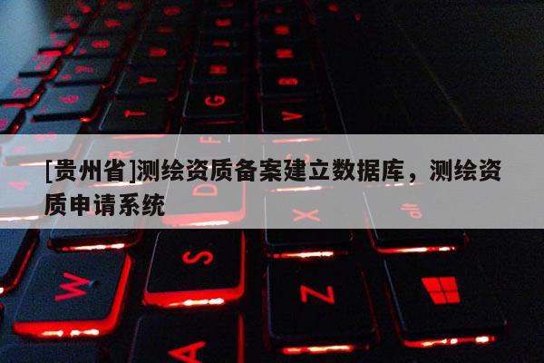 [贵州省]测绘资质备案建立数据库，测绘资质申请系统