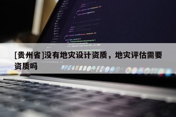 [贵州省]没有地灾设计资质，地灾评估需要资质吗