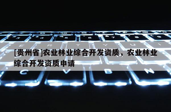 [贵州省]农业林业综合开发资质，农业林业综合开发资质申请