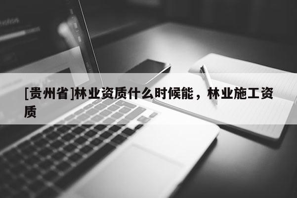 [贵州省]林业资质什么时候能，林业施工资质