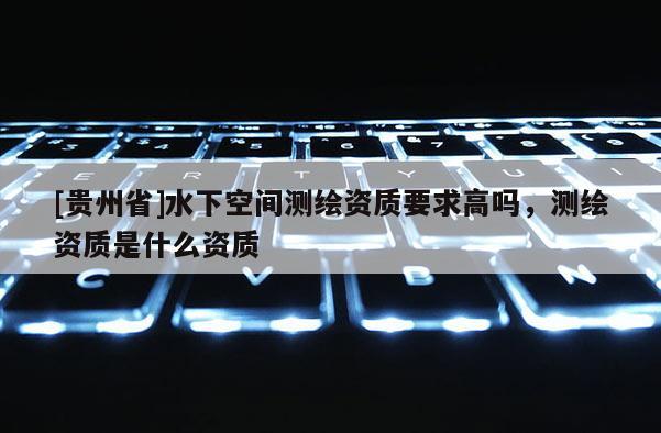 [贵州省]水下空间测绘资质要求高吗，测绘资质是什么资质