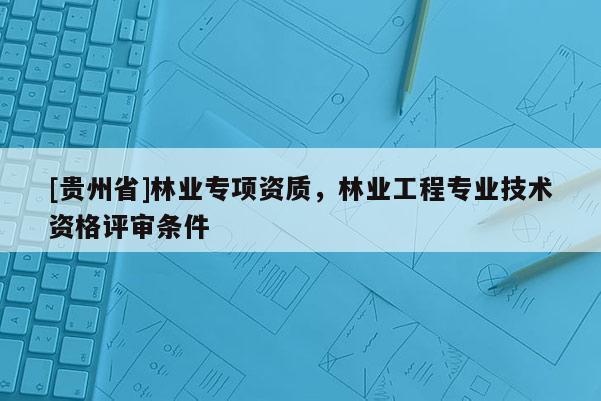 [贵州省]林业专项资质，林业工程专业技术资格评审条件