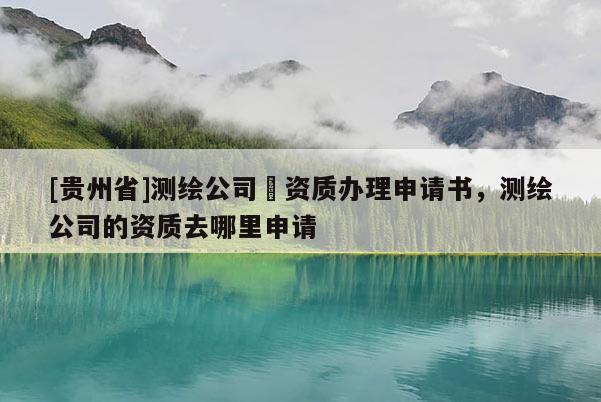 [贵州省]测绘公司増资质办理申请书，测绘公司的资质去哪里申请
