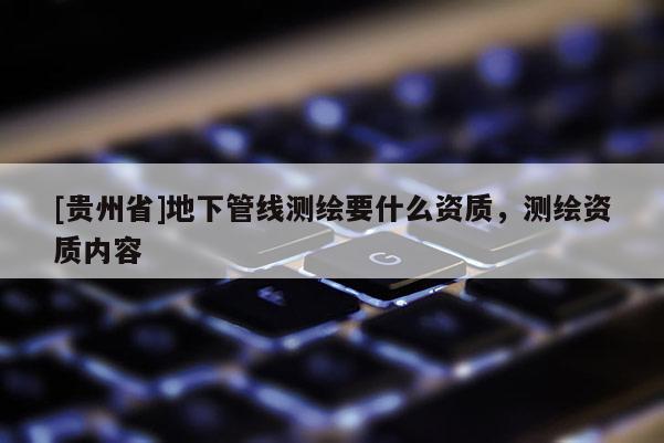 [贵州省]地下管线测绘要什么资质，测绘资质内容