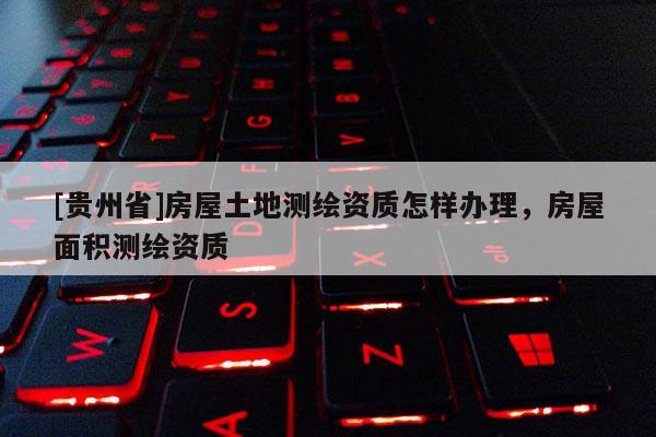 [贵州省]房屋土地测绘资质怎样办理，房屋面积测绘资质