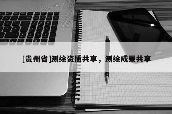[贵州省]测绘资质共享，测绘成果共享
