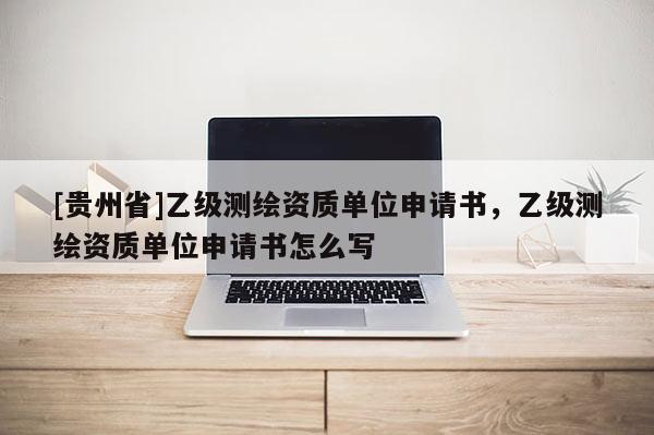 [贵州省]乙级测绘资质单位申请书，乙级测绘资质单位申请书怎么写
