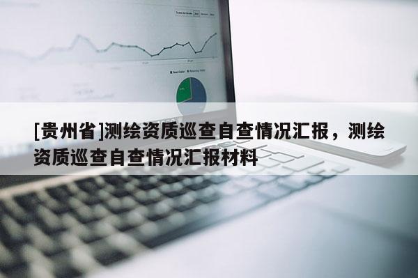 [贵州省]测绘资质巡查自查情况汇报，测绘资质巡查自查情况汇报材料