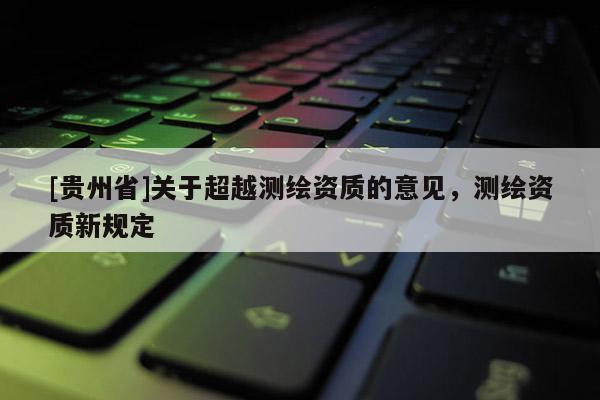 [贵州省]关于超越测绘资质的意见，测绘资质新规定