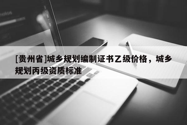 [贵州省]城乡规划编制证书乙级价格，城乡规划丙级资质标准