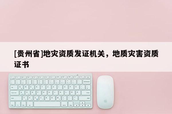 [贵州省]地灾资质发证机关，地质灾害资质证书