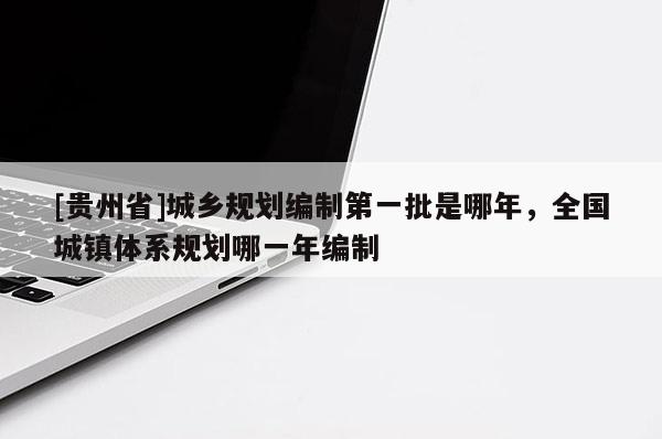 [贵州省]城乡规划编制第一批是哪年，全国城镇体系规划哪一年编制