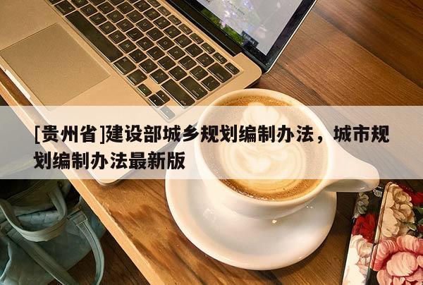 [贵州省]建设部城乡规划编制办法，城市规划编制办法最新版