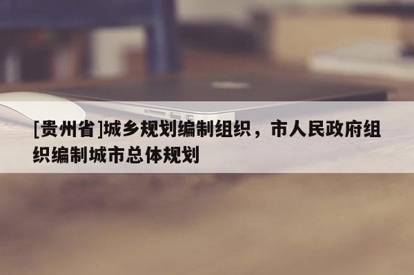 [贵州省]城乡规划编制组织，市人民政府组织编制城市总体规划