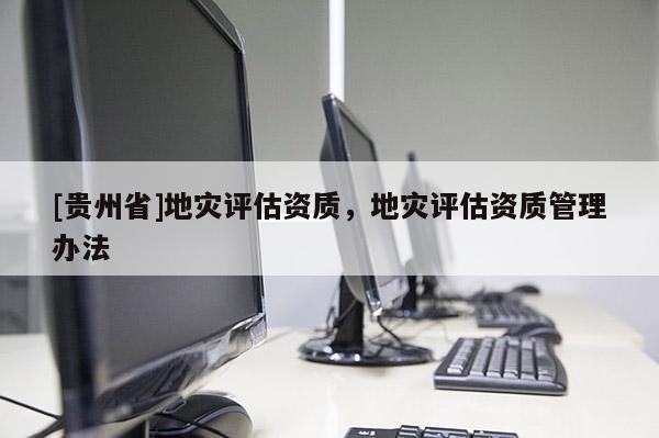[贵州省]地灾评估资质，地灾评估资质管理办法