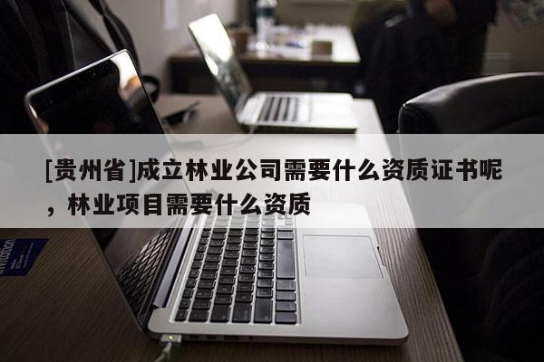 [贵州省]成立林业公司需要什么资质证书呢，林业项目需要什么资质