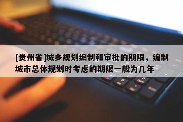 [贵州省]城乡规划编制和审批的期限，编制城市总体规划时考虑的期限一般为几年