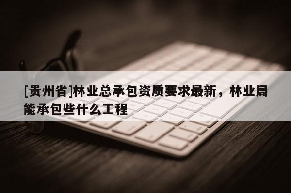 [贵州省]林业总承包资质要求最新，林业局能承包些什么工程