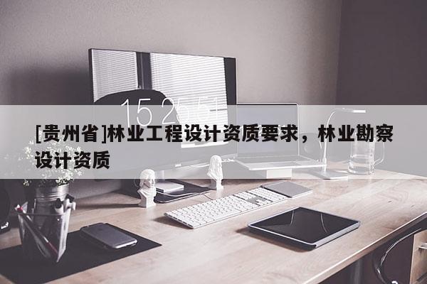 [贵州省]林业工程设计资质要求，林业勘察设计资质