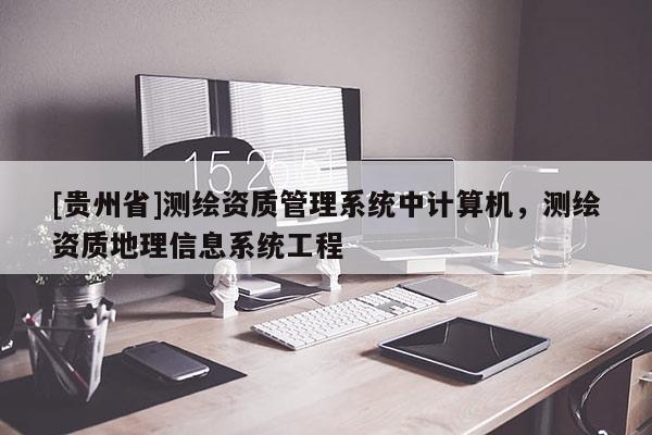 [贵州省]测绘资质管理系统中计算机，测绘资质地理信息系统工程