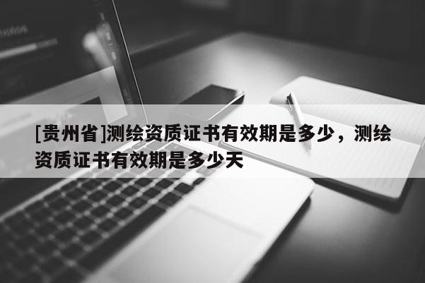 [贵州省]测绘资质证书有效期是多少，测绘资质证书有效期是多少天