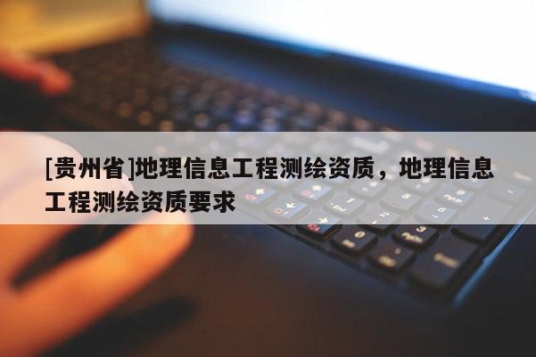 [贵州省]地理信息工程测绘资质，地理信息工程测绘资质要求