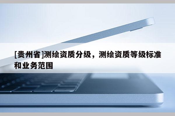 [贵州省]测绘资质分级，测绘资质等级标准和业务范围