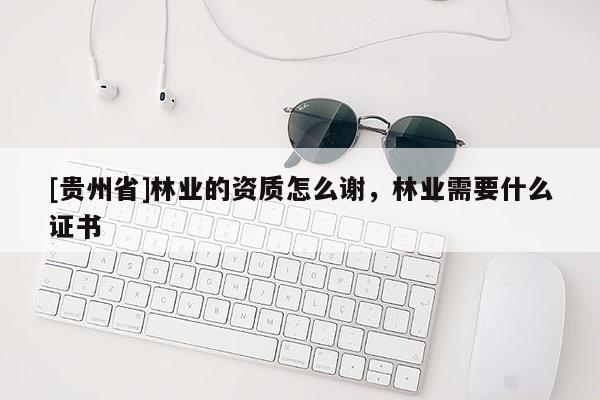 [贵州省]林业的资质怎么谢，林业需要什么证书