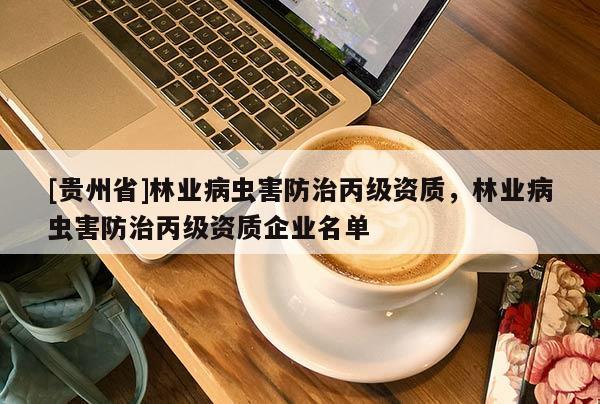 [贵州省]林业病虫害防治丙级资质，林业病虫害防治丙级资质企业名单