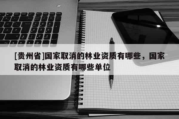 [贵州省]国家取消的林业资质有哪些，国家取消的林业资质有哪些单位