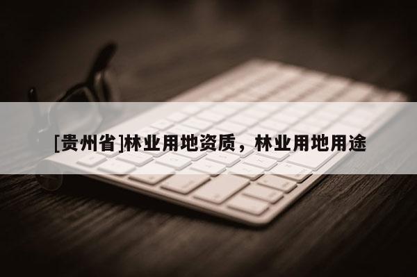 [贵州省]林业用地资质，林业用地用途