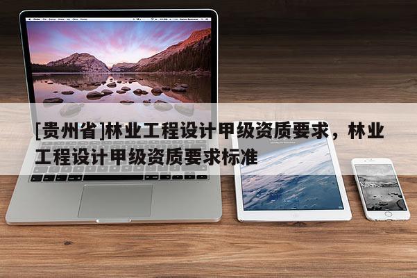 [贵州省]林业工程设计甲级资质要求，林业工程设计甲级资质要求标准
