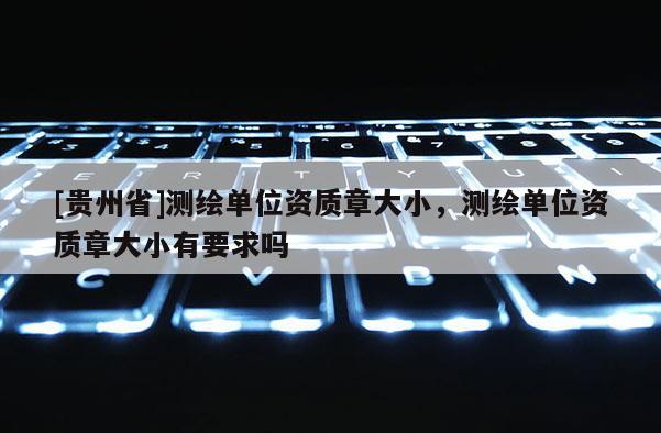 [贵州省]测绘单位资质章大小，测绘单位资质章大小有要求吗