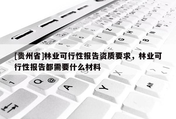[贵州省]林业可行性报告资质要求，林业可行性报告都需要什么材料