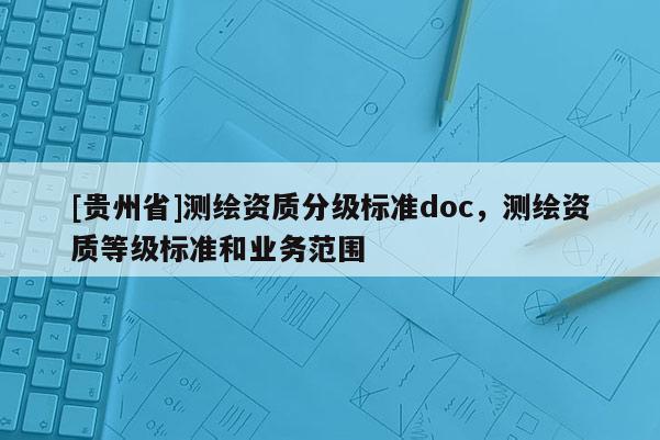 [贵州省]测绘资质分级标准doc，测绘资质等级标准和业务范围