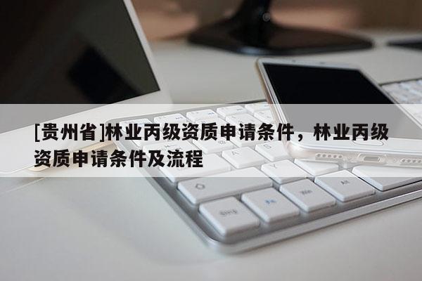 [贵州省]林业丙级资质申请条件，林业丙级资质申请条件及流程