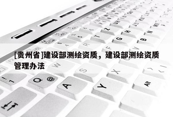 [贵州省]建设部测绘资质，建设部测绘资质管理办法