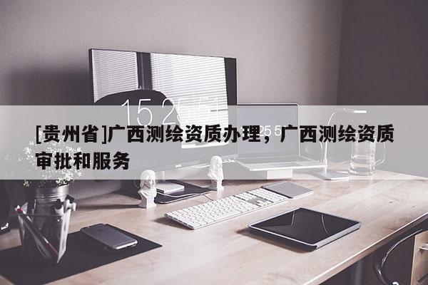 [贵州省]广西测绘资质办理，广西测绘资质审批和服务
