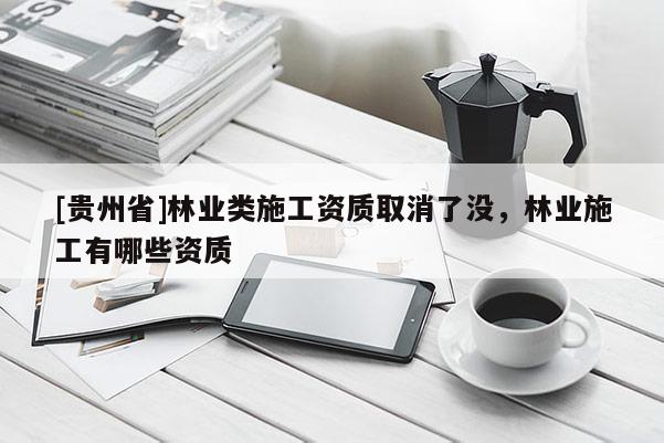 [贵州省]林业类施工资质取消了没，林业施工有哪些资质