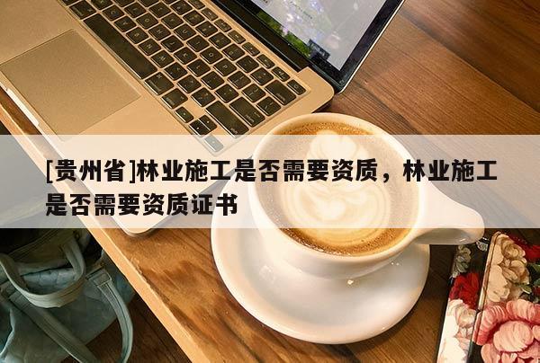 [贵州省]林业施工是否需要资质，林业施工是否需要资质证书