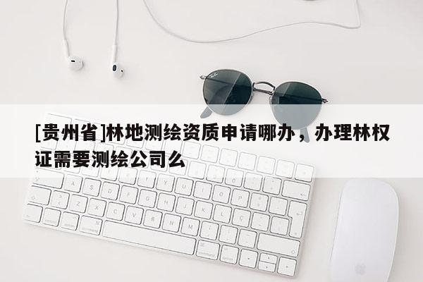 [贵州省]林地测绘资质申请哪办，办理林权证需要测绘公司么